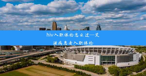 hiv入职体检怎么过—艾滋病患者入职体检