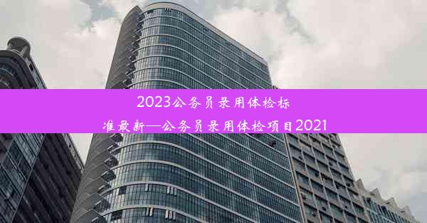 2023公务员录用体检标准最新—公务员录用体检项目2021