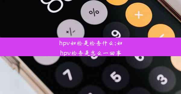 hpv妇检是检查什么;妇hpv检查是怎么一回事