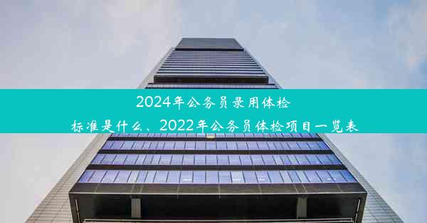 2024年公务员录用体检标准是什么、2022年公务员体检项目一览表