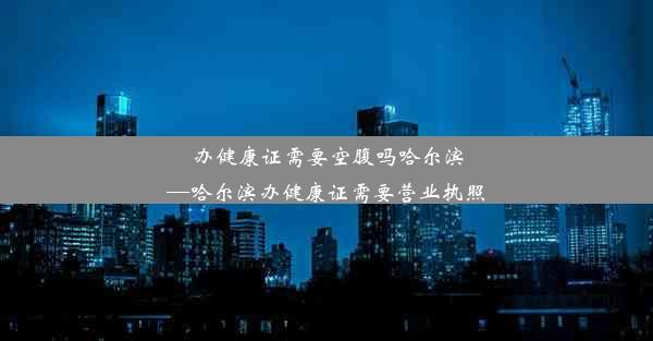 办健康证需要空腹吗哈尔滨—哈尔滨办健康证需要营业执照