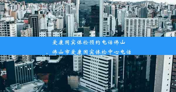 爱康国宾体检预约电话佛山、佛山市爱康国宾体检中心电话