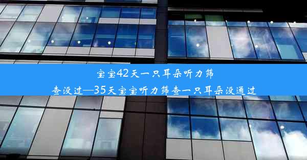 宝宝42天一只耳朵听力筛查没过—35天宝宝听力筛查一只耳朵没通过