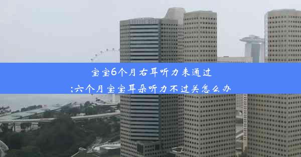 宝宝6个月右耳听力未通过;六个月宝宝耳朵听力不过关怎么办