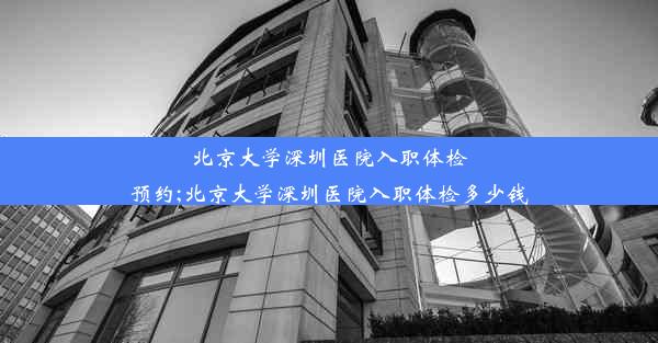 <b>北京大学深圳医院入职体检预约;北京大学深圳医院入职体检多少钱</b>