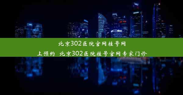 北京302医院官网挂号网上预约_北京302医院挂号官网专家门诊