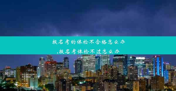 <b>报名考的体检不合格怎么办,报名考体检不过怎么办</b>