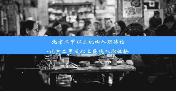 北京二甲以上机构入职体检-北京二甲及以上医院入职体检