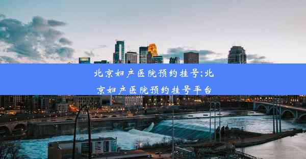 北京妇产医院预约挂号;北京妇产医院预约挂号平台