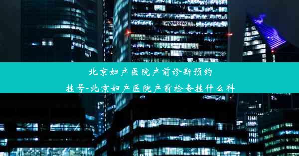 北京妇产医院产前诊断预约挂号-北京妇产医院产前检查挂什么科