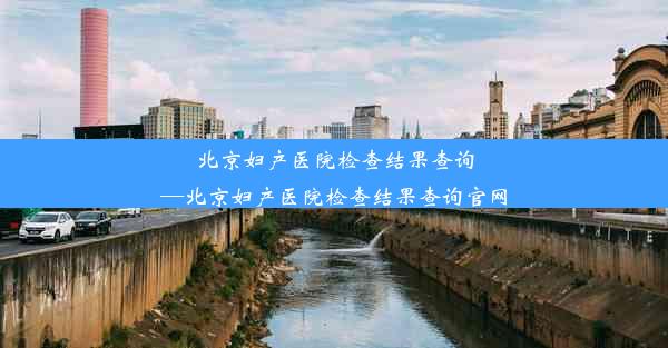 北京妇产医院检查结果查询—北京妇产医院检查结果查询官网