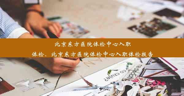 北京东方医院体检中心入职体检、北京东方医院体检中心入职体检报告