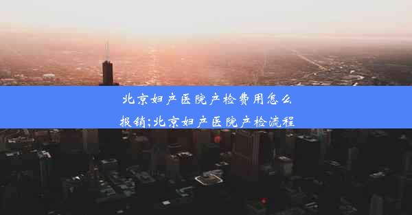 北京妇产医院产检费用怎么报销;北京妇产医院产检流程