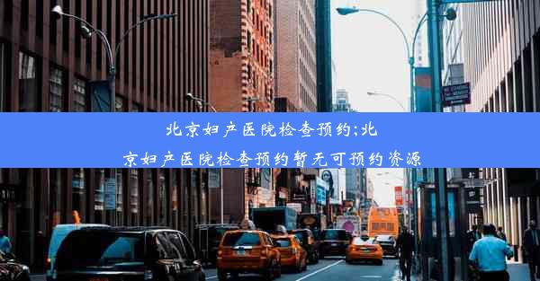 北京妇产医院检查预约;北京妇产医院检查预约暂无可预约资源