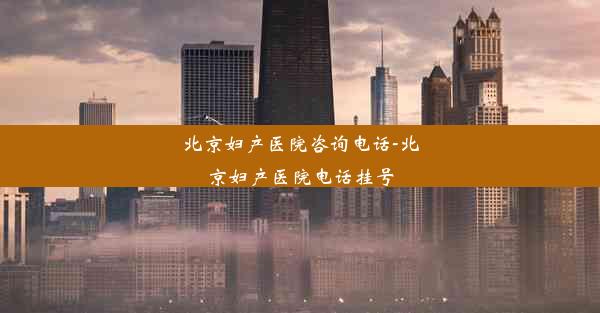 北京妇产医院咨询电话-北京妇产医院电话挂号