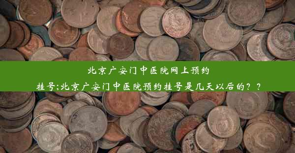 北京广安门中医院网上预约挂号;北京广安门中医院预约挂号是几天以后的？？