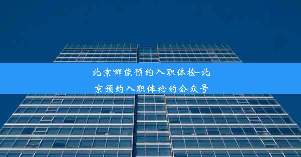 北京哪能预约入职体检-北京预约入职体检的公众号