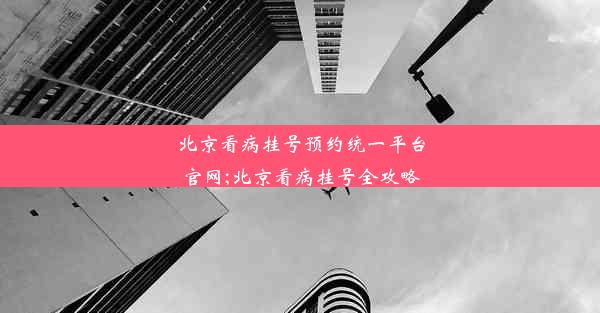 北京看病挂号预约统一平台官网;北京看病挂号全攻略