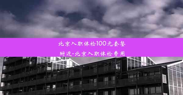 北京入职体检100元套餐附近-北京入职体检费用