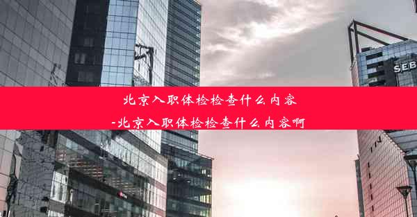 北京入职体检检查什么内容-北京入职体检检查什么内容啊