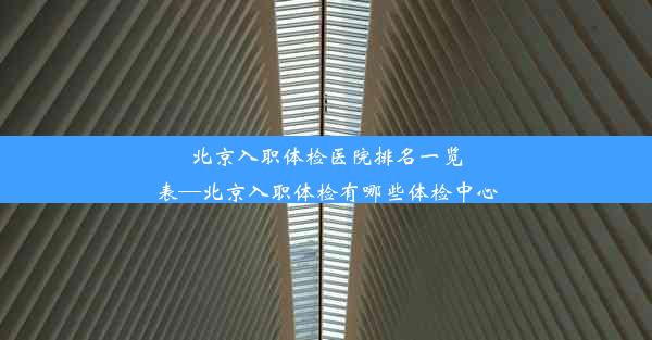 北京入职体检医院排名一览表—北京入职体检有哪些体检中心