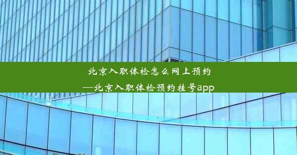 北京入职体检怎么网上预约—北京入职体检预约挂号app