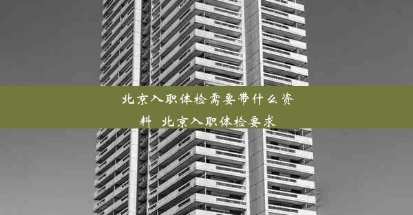 <b>北京入职体检需要带什么资料_北京入职体检要求</b>