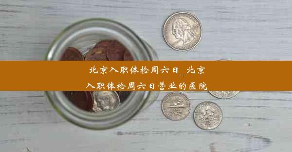 北京入职体检周六日_北京入职体检周六日营业的医院