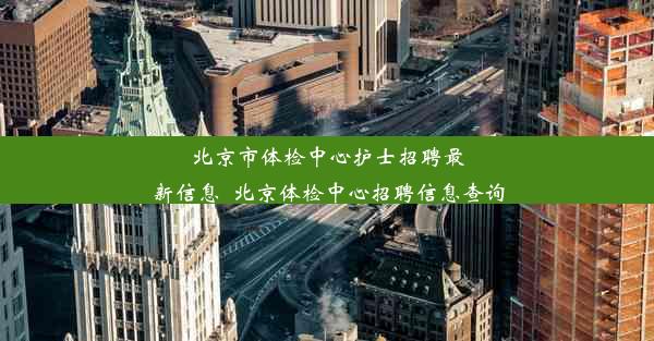 北京市体检中心护士招聘最新信息_北京体检中心招聘信息查询