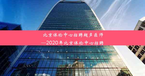 北京体检中心招聘超声医师—2020年北京体检中心招聘