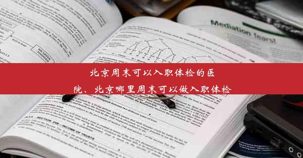 北京周末可以入职体检的医院、北京哪里周末可以做入职体检