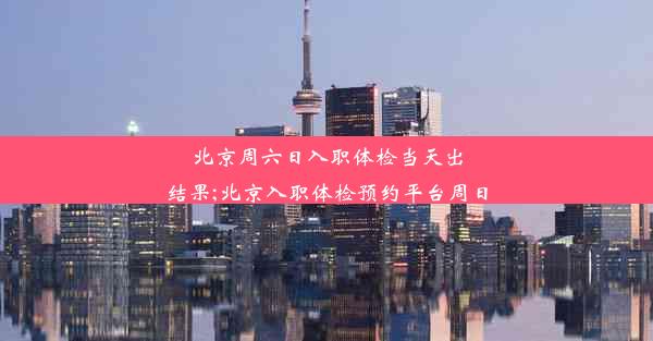 北京周六日入职体检当天出结果;北京入职体检预约平台周日