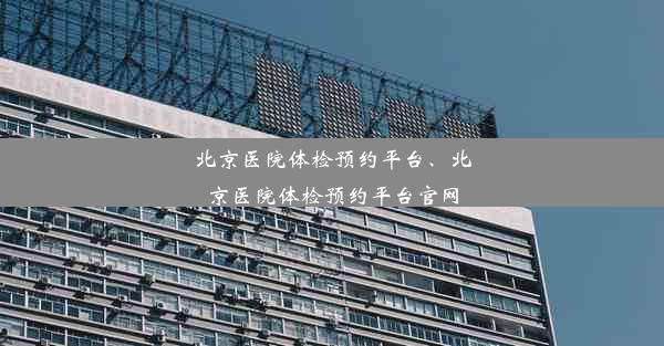 北京医院体检预约平台、北京医院体检预约平台官网