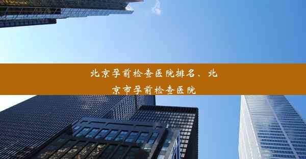 北京孕前检查医院排名、北京市孕前检查医院