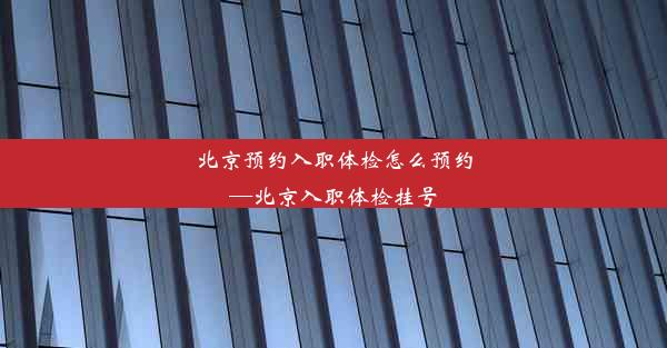 北京预约入职体检怎么预约—北京入职体检挂号