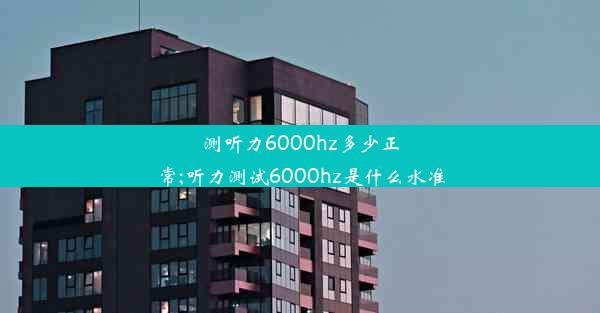 <b>测听力6000hz多少正常;听力测试6000hz是什么水准</b>