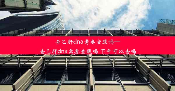 查乙肝dna需要空腹吗—查乙肝dna需要空腹吗 下午可以查吗