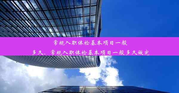 常规入职体检基本项目一般多久、常规入职体检基本项目一般多久做完