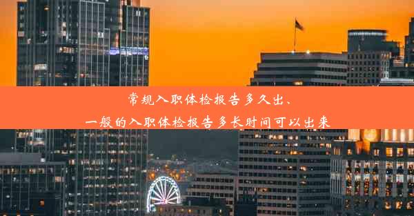 常规入职体检报告多久出、一般的入职体检报告多长时间可以出来