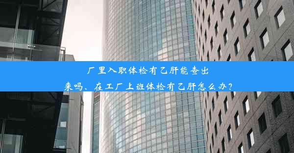 厂里入职体检有乙肝能查出来吗、在工厂上班体检有乙肝怎么办？