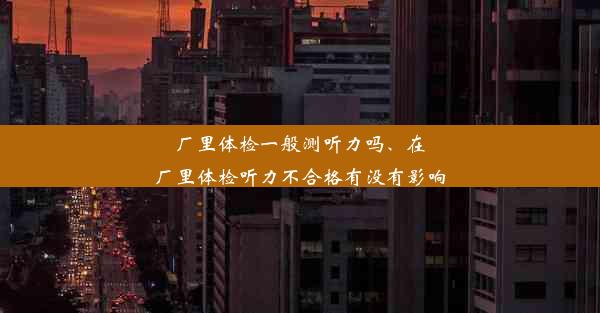 厂里体检一般测听力吗、在厂里体检听力不合格有没有影响