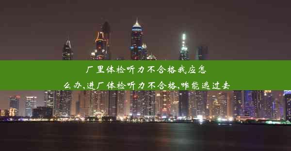 厂里体检听力不合格我应怎么办,进厂体检听力不合格,咋能逃过去