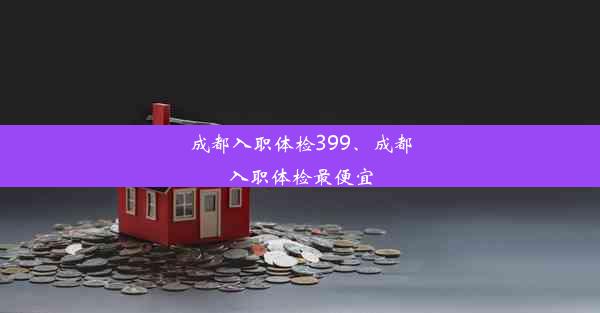 成都入职体检399、成都入职体检最便宜