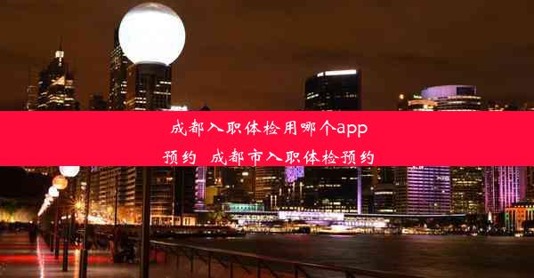 成都入职体检用哪个app预约_成都市入职体检预约