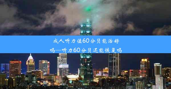 成人听力值60分贝能治好吗—听力60分贝还能恢复吗