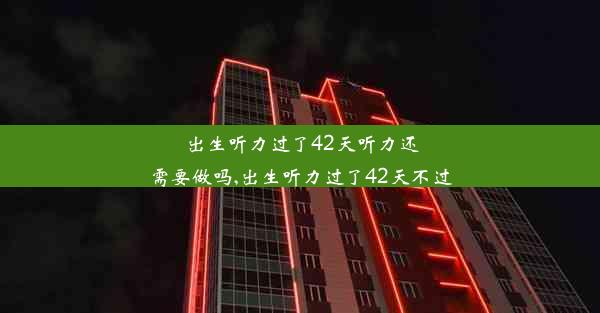 出生听力过了42天听力还需要做吗,出生听力过了42天不过