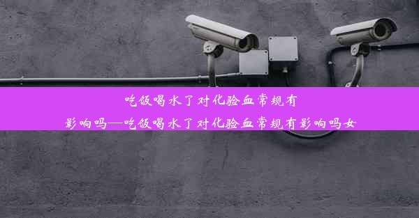 吃饭喝水了对化验血常规有影响吗—吃饭喝水了对化验血常规有影响吗女