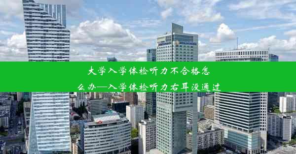 大学入学体检听力不合格怎么办—入学体检听力右耳没通过