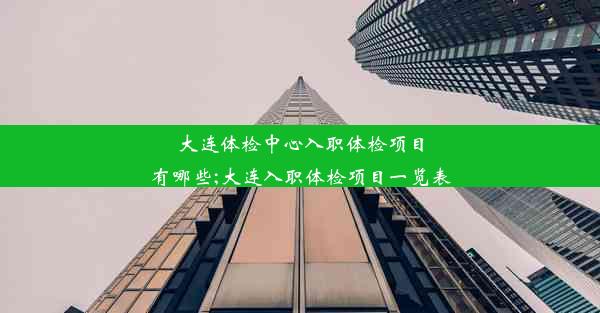 大连体检中心入职体检项目有哪些;大连入职体检项目一览表