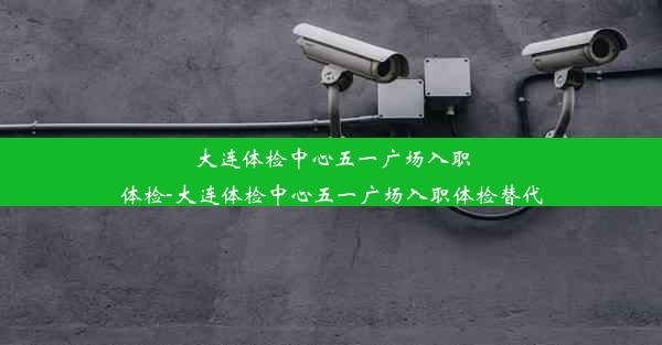 大连体检中心五一广场入职体检-大连体检中心五一广场入职体检替代